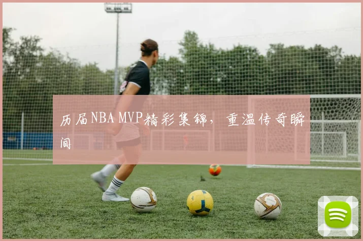 历届NBA MVP精彩集锦，重温传奇瞬间