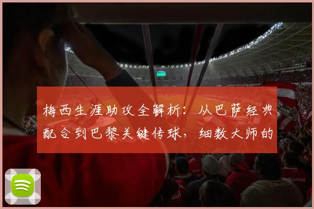 梅西生涯助攻全解析：从巴萨经典配合到巴黎关键传球，细数大师的助攻艺术与数据