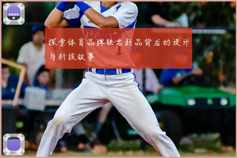 探索体育品牌联名新品背后的设计与科技故事