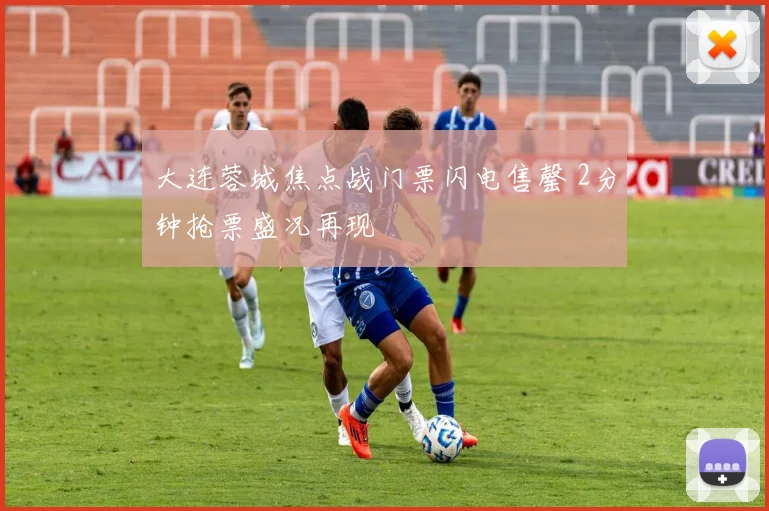 大连蓉城焦点战门票闪电售罄 2分钟抢票盛况再现