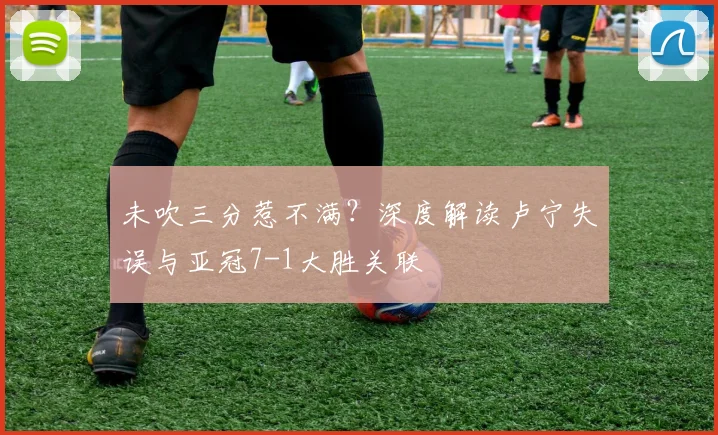 未吹三分惹不满？深度解读卢宁失误与亚冠7-1大胜关联