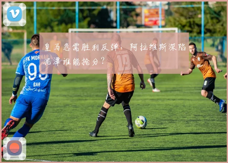 皇马急需胜利反弹，阿拉维斯深陷泥潭谁能抢分？