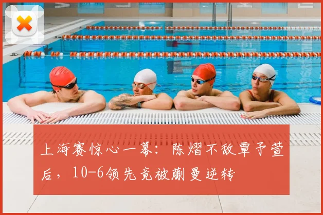 上海赛惊心一幕：陈熠不敌覃予萱后，10-6领先竟被蒯曼逆转