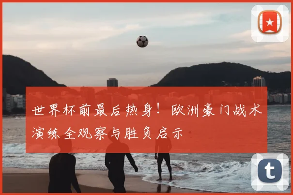世界杯前最后热身！欧洲豪门战术演练全观察与胜负启示
