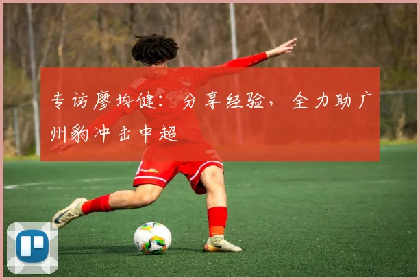 专访廖均健：分享经验，全力助广州豹冲击中超