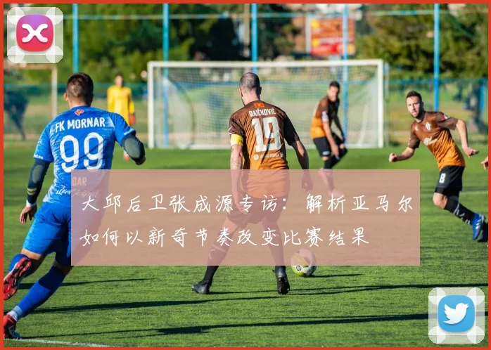 大邱后卫张成源专访：解析亚马尔如何以新奇节奏改变比赛结果