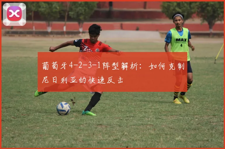 葡萄牙4-2-3-1阵型解析:如何克制尼日利亚的快速反击
