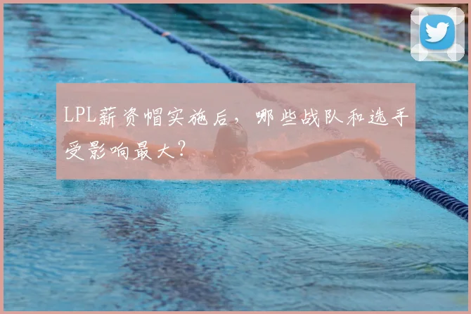 LPL薪资帽实施后，哪些战队和选手受影响最大？