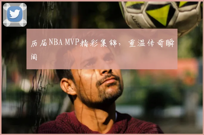 历届NBA MVP精彩集锦，重温传奇瞬间