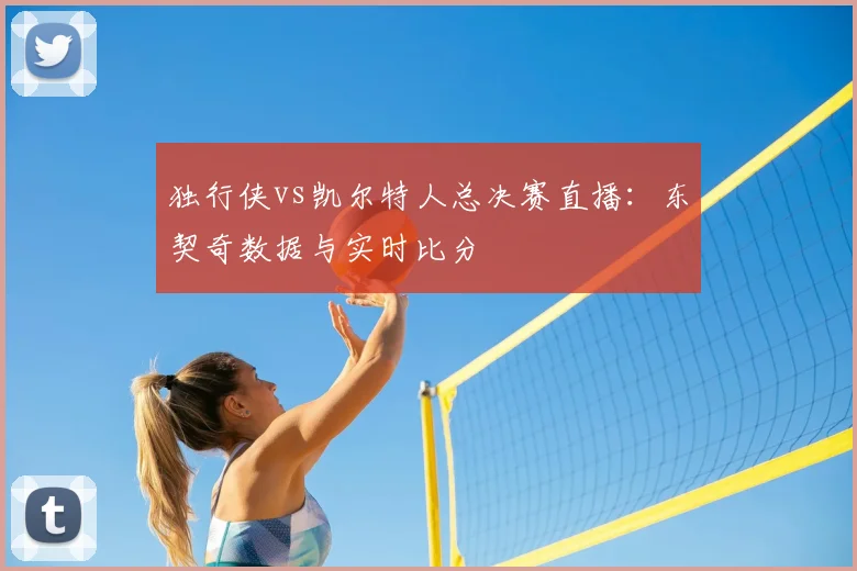 独行侠vs凯尔特人总决赛直播：东契奇数据与实时比分