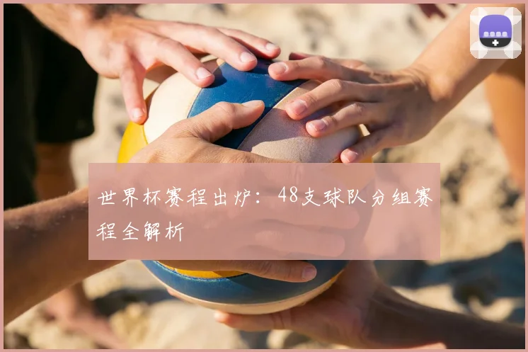 世界杯赛程出炉：48支球队分组赛程全解析