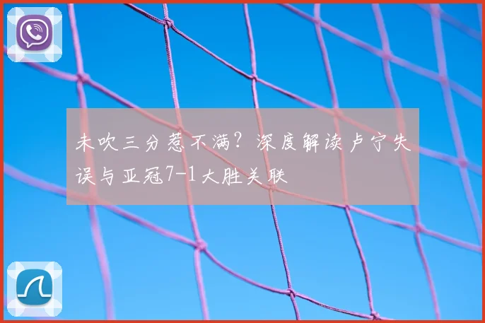 未吹三分惹不满？深度解读卢宁失误与亚冠7-1大胜关联