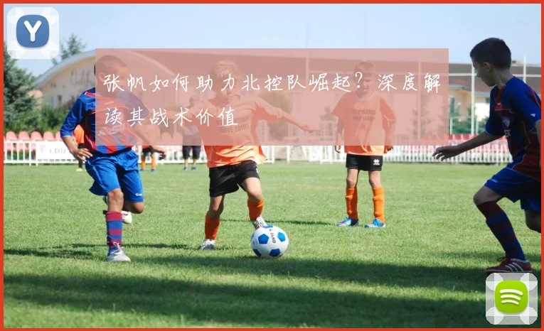 张帆如何助力北控队崛起？深度解读其战术价值