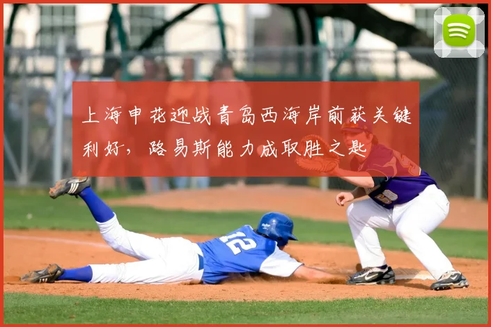 上海申花迎战青岛西海岸前获关键利好，路易斯能力成取胜之匙