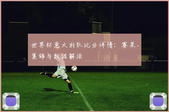 世界杯意大利队比分详情：赛果、集锦与数据解读