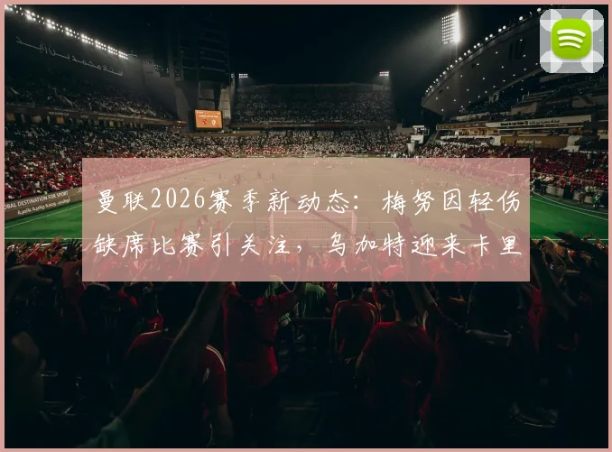 曼联2026赛季新动态：梅努因轻伤缺席比赛引关注，乌加特迎来卡里克治下首次首发机会