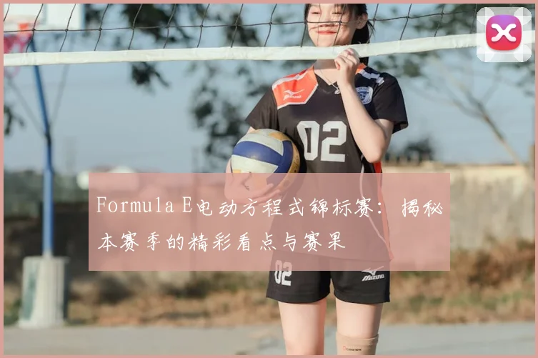 Formula E电动方程式锦标赛：揭秘本赛季的精彩看点与赛果