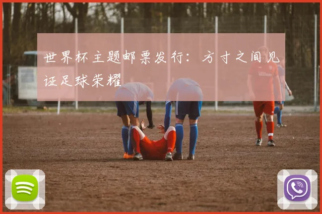 世界杯主题邮票发行：方寸之间见证足球荣耀