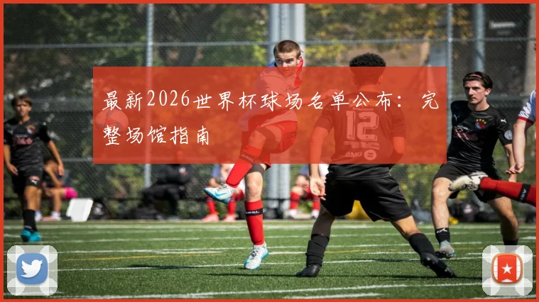 最新2026世界杯球场名单公布：完整场馆指南