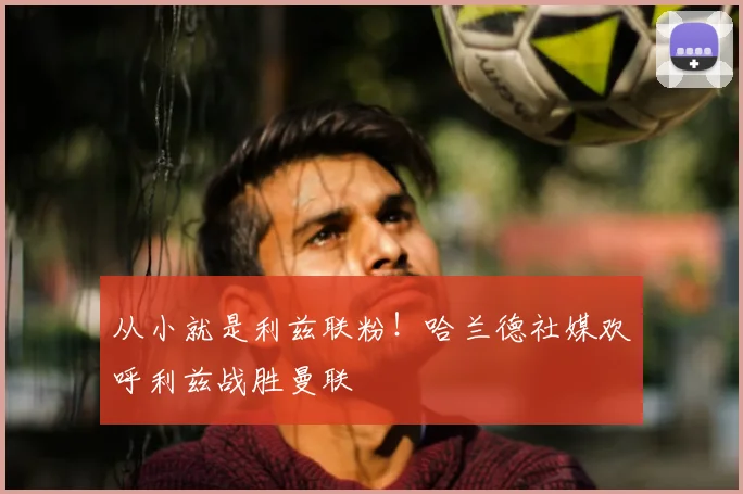 从小就是利兹联粉！哈兰德社媒欢呼利兹战胜曼联
