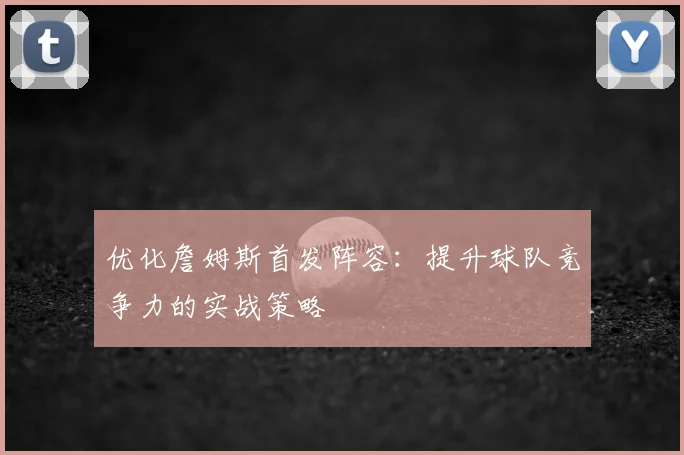 优化詹姆斯首发阵容：提升球队竞争力的实战策略