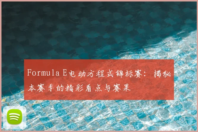 Formula E电动方程式锦标赛：揭秘本赛季的精彩看点与赛果