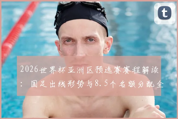 2026世界杯亚洲区预选赛赛程解读：国足出线形势与8.5个名额分配全攻略