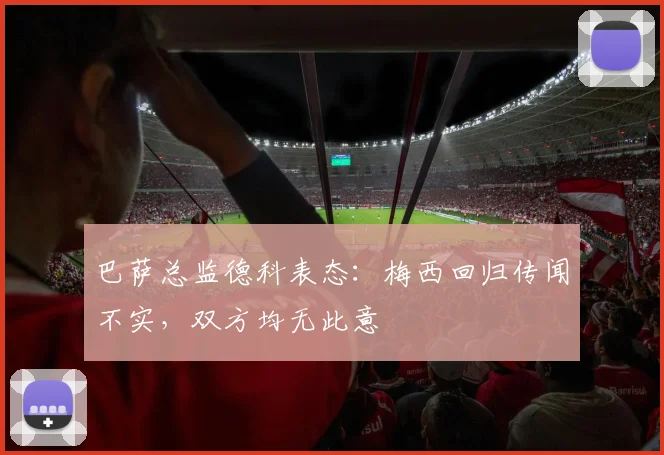 巴萨总监德科表态：梅西回归传闻不实，双方均无此意