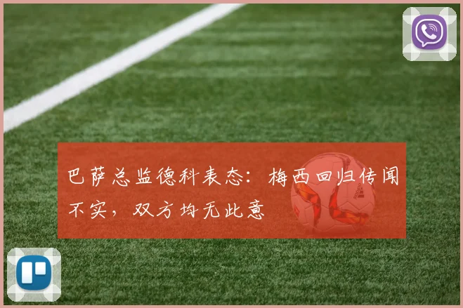 巴萨总监德科表态：梅西回归传闻不实，双方均无此意