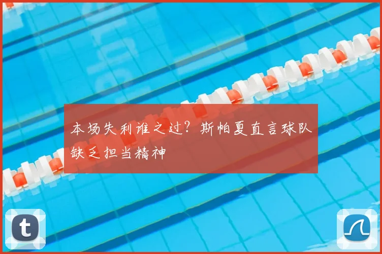 本场失利谁之过？斯帕夏直言球队缺乏担当精神