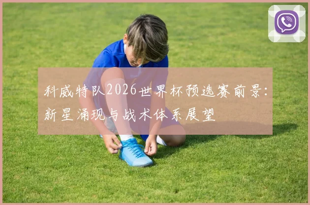 科威特队2026世界杯预选赛前景：新星涌现与战术体系展望
