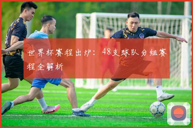 世界杯赛程出炉：48支球队分组赛程全解析