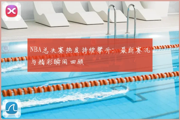 NBA总决赛热度持续攀升:最新赛况与精彩瞬间回顾