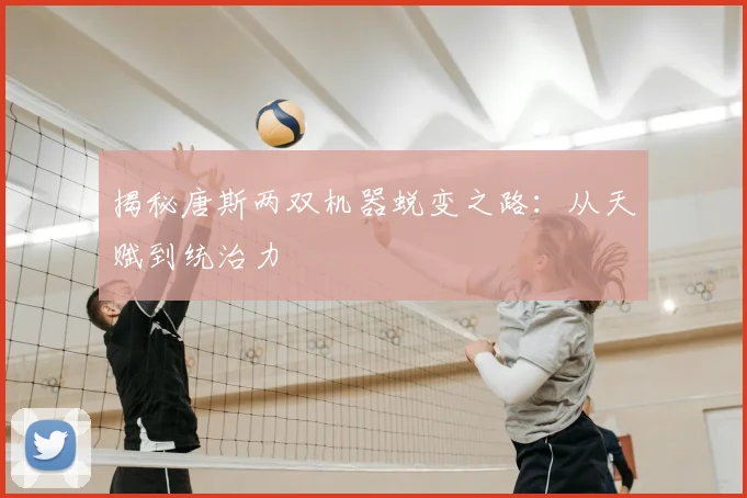 揭秘唐斯两双机器蜕变之路：从天赋到统治力