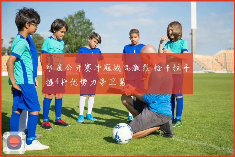 印度公开赛冲冠战况激烈 恰卡拉手握4杆优势力争卫冕