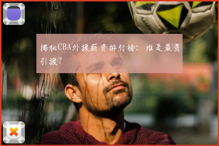 揭秘CBA外援薪资排行榜：谁是最贵引援？