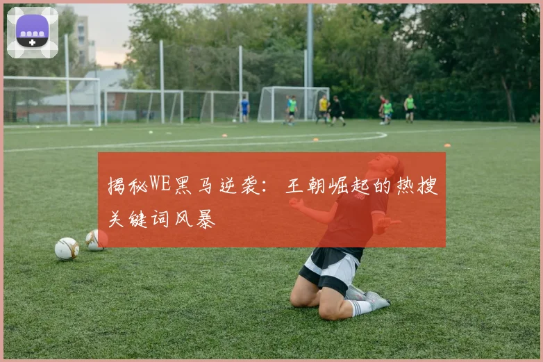 揭秘WE黑马逆袭:王朝崛起的热搜关键词风暴