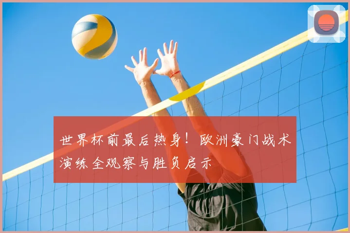世界杯前最后热身！欧洲豪门战术演练全观察与胜负启示