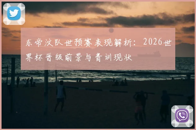 东帝汶队世预赛表现解析：2026世界杯晋级前景与青训现状