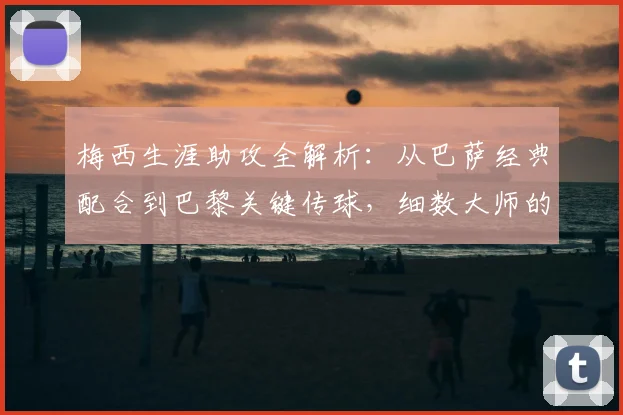 梅西生涯助攻全解析：从巴萨经典配合到巴黎关键传球，细数大师的助攻艺术与数据