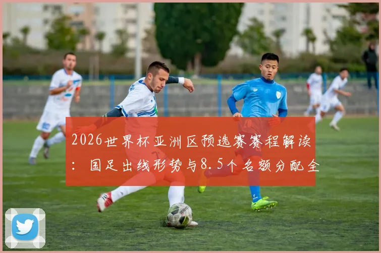2026世界杯亚洲区预选赛赛程解读：国足出线形势与8.5个名额分配全攻略