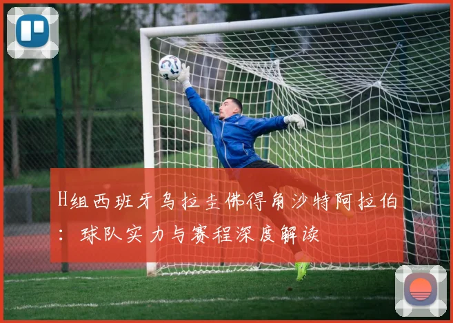 H组西班牙乌拉圭佛得角沙特阿拉伯:球队实力与赛程深度解读