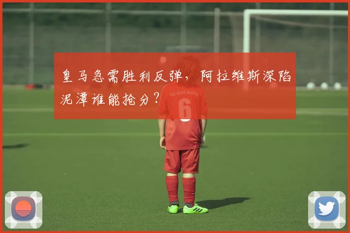 皇马急需胜利反弹，阿拉维斯深陷泥潭谁能抢分？