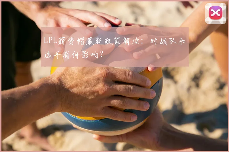 LPL薪资帽最新政策解读：对战队和选手有何影响？