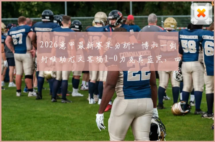 2026意甲最新赛果分析：博加一剑封喉助尤文客场1-0力克真蓝黑，回看关键战术与球员评分