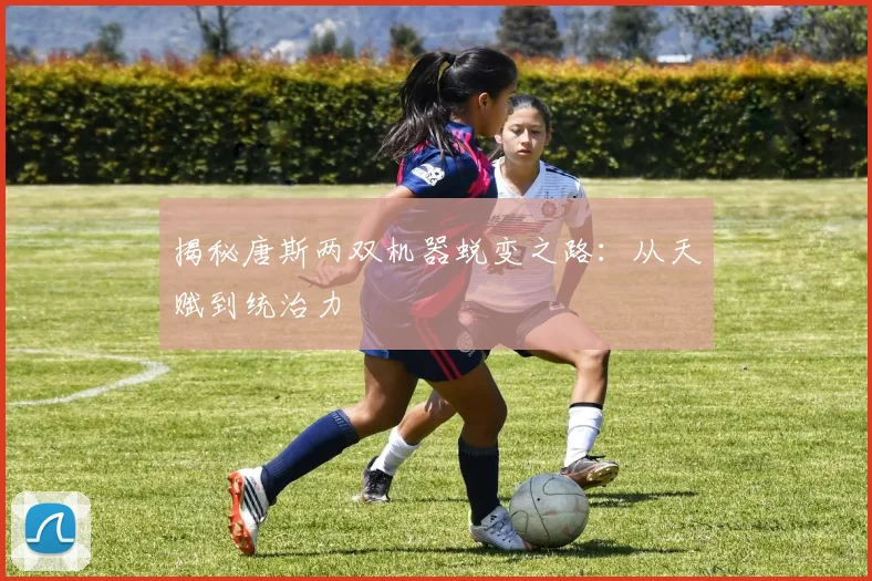 揭秘唐斯两双机器蜕变之路：从天赋到统治力