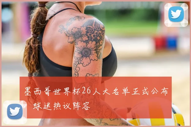 墨西哥世界杯26人大名单正式公布，球迷热议阵容